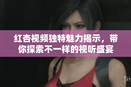 红杏视频独特魅力揭示，带你探索不一样的视听盛宴