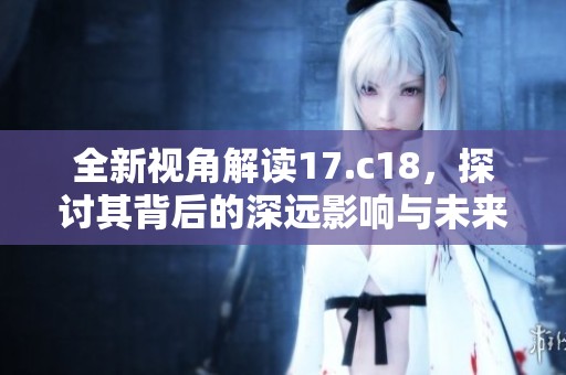 全新视角解读17.c18，探讨其背后的深远影响与未来发展趋势