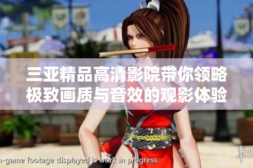 三亚精品高清影院带你领略极致画质与音效的观影体验如何