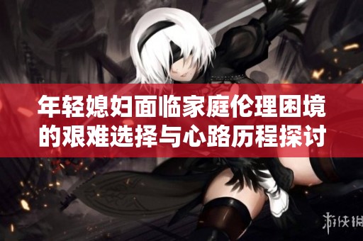 年轻媳妇面临家庭伦理困境的艰难选择与心路历程探讨