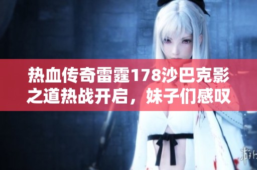 热血传奇雷霆178沙巴克影之道热战开启，妹子们感叹打斗真爽！