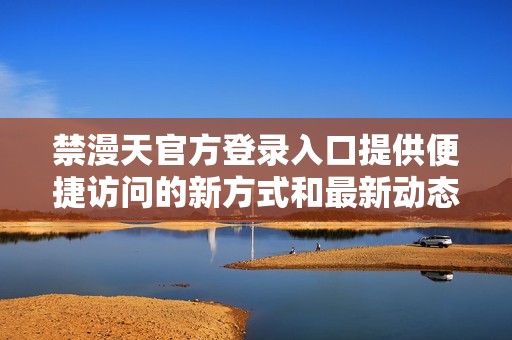 禁漫天官方登录入口提供便捷访问的新方式和最新动态提醒