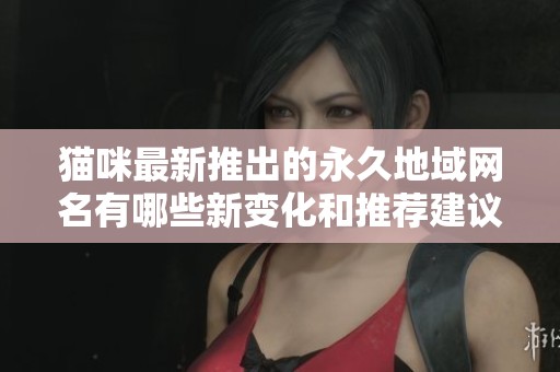 猫咪最新推出的永久地域网名有哪些新变化和推荐建议