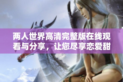 两人世界高清完整版在线观看与分享，让您尽享恋爱甜蜜时光