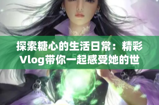 探索糖心的生活日常：精彩Vlog带你一起感受她的世界