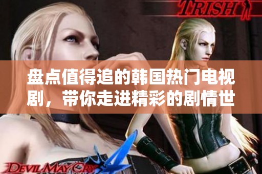 盘点值得追的韩国热门电视剧，带你走进精彩的剧情世界