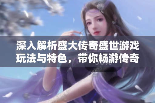 深入解析盛大传奇盛世游戏玩法与特色，带你畅游传奇世界