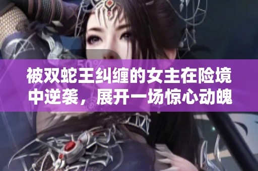 被双蛇王纠缠的女主在险境中逆袭，展开一场惊心动魄的爱恨纠葛