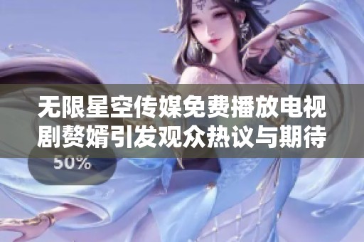 无限星空传媒免费播放电视剧赘婿引发观众热议与期待