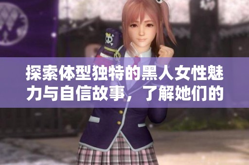 探索体型独特的黑人女性魅力与自信故事，了解她们的生活和挑战