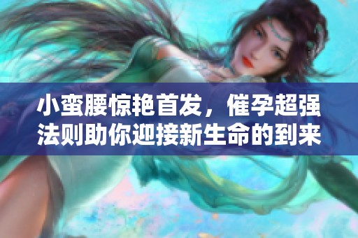 小蛮腰惊艳首发，催孕超强法则助你迎接新生命的到来