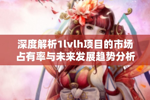 深度解析1lvlh项目的市场占有率与未来发展趋势分析