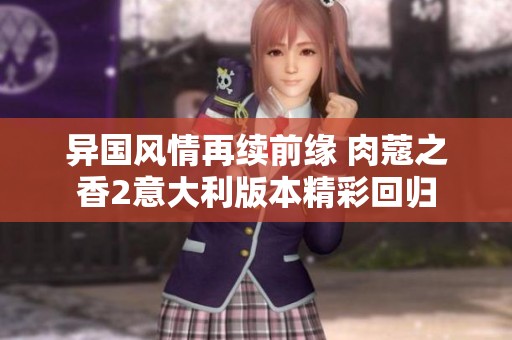 异国风情再续前缘 肉蔻之香2意大利版本精彩回归