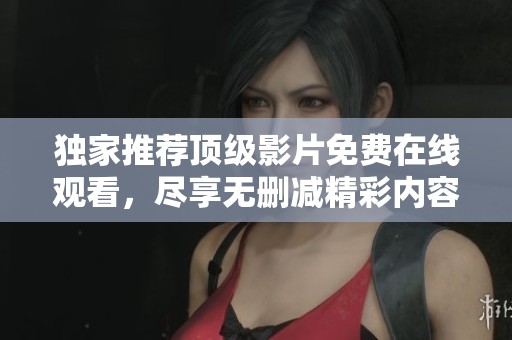 独家推荐顶级影片免费在线观看，尽享无删减精彩内容尽在其中