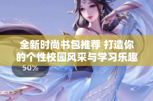 全新时尚书包推荐 打造你的个性校园风采与学习乐趣