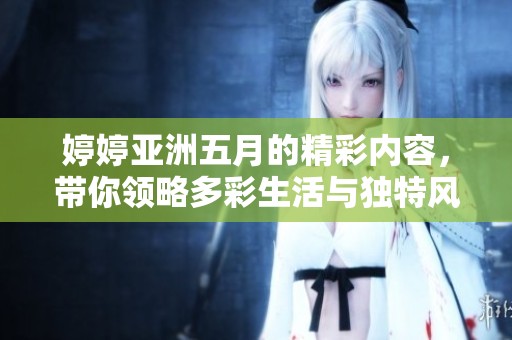 婷婷亚洲五月的精彩内容，带你领略多彩生活与独特风情
