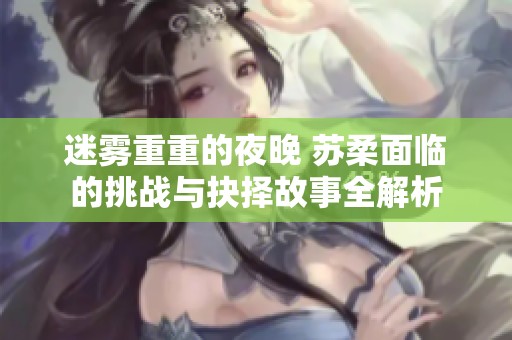 迷雾重重的夜晚 苏柔面临的挑战与抉择故事全解析