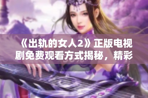 《出轨的女人2》正版电视剧免费观看方式揭秘，精彩剧情不容错过