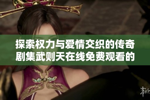探索权力与爱情交织的传奇剧集武则天在线免费观看的精彩故事