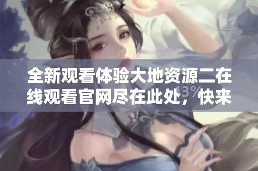 全新观看体验大地资源二在线观看官网尽在此处，快来探索吧