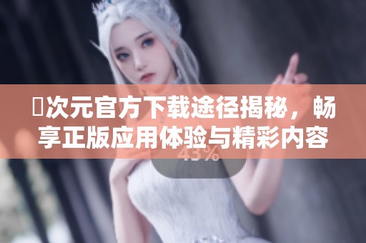 囧次元官方下载途径揭秘，畅享正版应用体验与精彩内容！