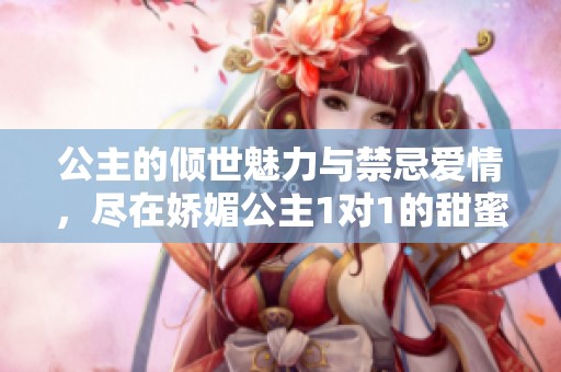 公主的倾世魅力与禁忌爱情，尽在娇媚公主1对1的甜蜜冒险中