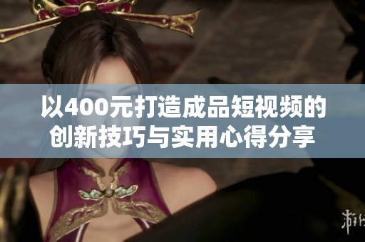 以400元打造成品短视频的创新技巧与实用心得分享