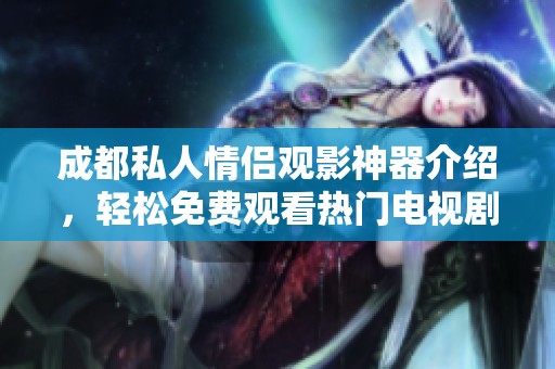 成都私人情侣观影神器介绍，轻松免费观看热门电视剧的平台推荐
