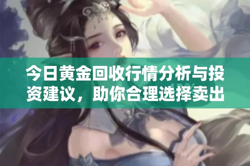 今日黄金回收行情分析与投资建议，助你合理选择卖出时机