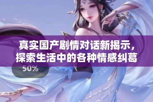 真实国产剧情对话新揭示，探索生活中的各种情感纠葛与真实关系