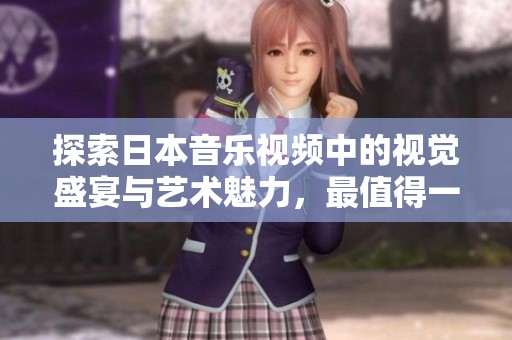 探索日本音乐视频中的视觉盛宴与艺术魅力，最值得一看的作品推荐