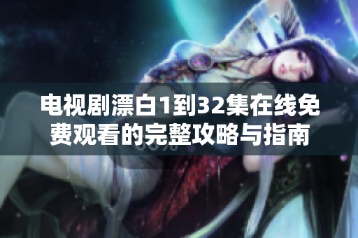 电视剧漂白1到32集在线免费观看的完整攻略与指南