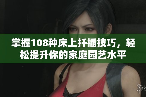 掌握108种床上扦插技巧，轻松提升你的家庭园艺水平