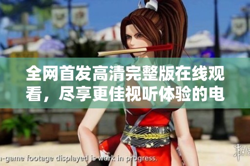 全网首发高清完整版在线观看，尽享更佳视听体验的电影盛宴