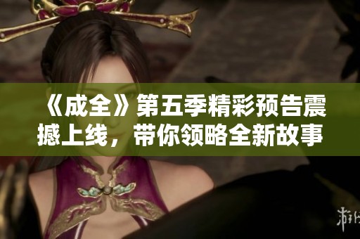 《成全》第五季精彩预告震撼上线，带你领略全新故事与情感交织