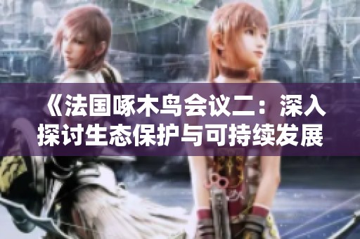 《法国啄木鸟会议二：深入探讨生态保护与可持续发展的新策略》