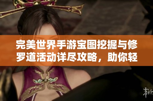 完美世界手游宝图挖掘与修罗道活动详尽攻略，助你轻松通关!