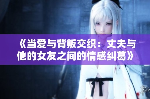 《当爱与背叛交织：丈夫与他的女友之间的情感纠葛》