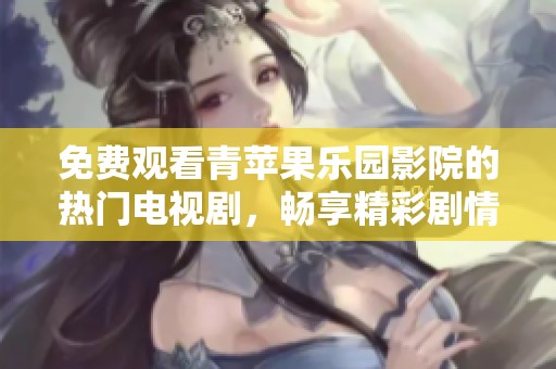 免费观看青苹果乐园影院的热门电视剧，畅享精彩剧情与视听盛宴