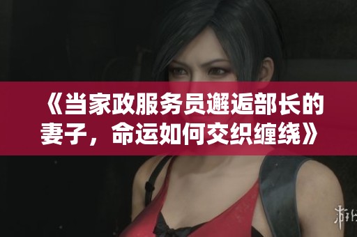 《当家政服务员邂逅部长的妻子，命运如何交织缠绕》