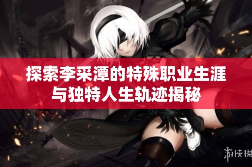 探索李采潭的特殊职业生涯与独特人生轨迹揭秘