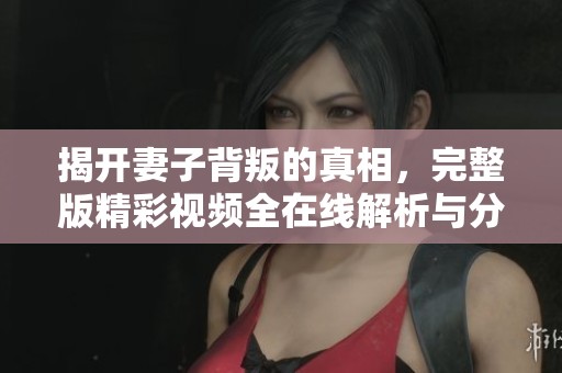 揭开妻子背叛的真相，完整版精彩视频全在线解析与分享