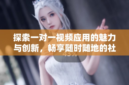 探索一对一视频应用的魅力与创新，畅享随时随地的社交体验