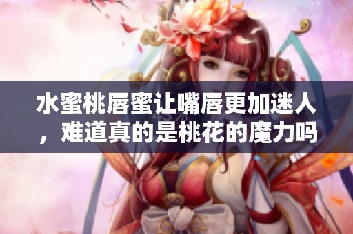 水蜜桃唇蜜让嘴唇更加迷人，难道真的是桃花的魔力吗
