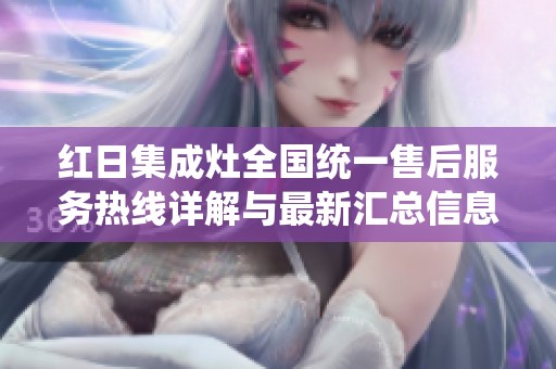 红日集成灶全国统一售后服务热线详解与最新汇总信息分享