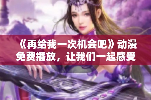 《再给我一次机会吧》动漫免费播放，让我们一起感受不一样的故事情感