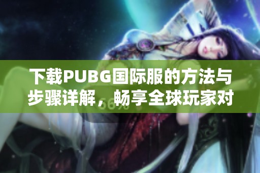 下载PUBG国际服的方法与步骤详解，畅享全球玩家对战乐趣