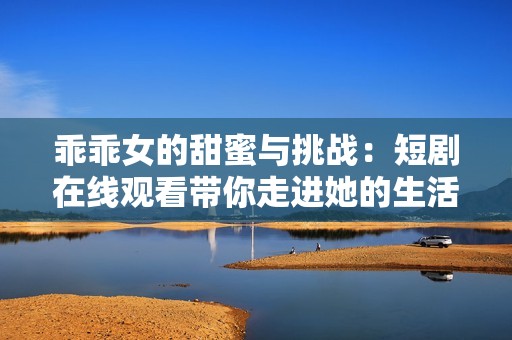 乖乖女的甜蜜与挑战：短剧在线观看带你走进她的生活世界