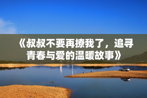 《叔叔不要再撩我了，追寻青春与爱的温暖故事》