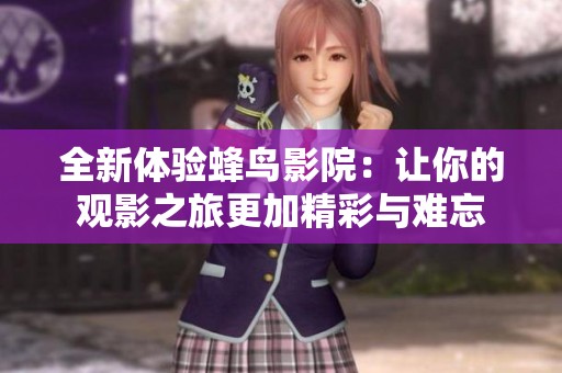 全新体验蜂鸟影院：让你的观影之旅更加精彩与难忘